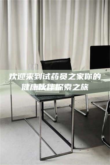 文山欢迎来到试药员之家你的健康伙伴探索之旅 第1张