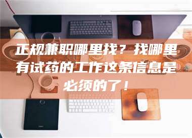 文山正规兼职哪里找？找哪里有试药的工作这条信息是必须的了！ 第1张