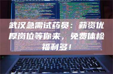 文山武汉急需试药员：薪资优厚岗位等你来，免费体检福利多！ 第1张