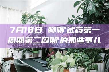 文山7月18日 聊聊'试药第一周期第二周期'的那些事儿 第1张