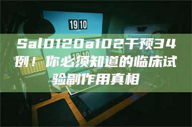 文山Sal0120a102干预34例！你必须知道的临床试验副作用真相 第1张