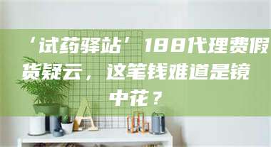 文山‘试药驿站’188代理费假货疑云，这笔钱难道是镜中花？ 第1张