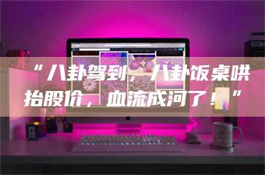 文山“八卦驾到，八卦饭桌哄抬股价，血流成河了！” 第1张