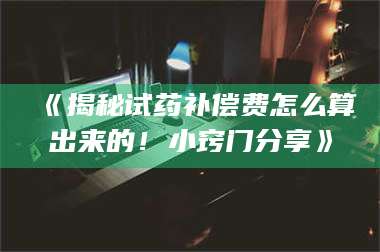 文山《揭秘试药补偿费怎么算出来的！小窍门分享》 第1张