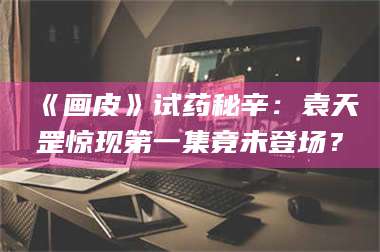 文山《画皮》试药秘辛：袁天罡惊现第一集竟未登场？ 第1张