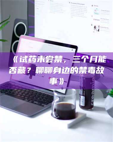 文山《试药未尝禁，三个月能否藏？聊聊身边的禁毒故事》 第1张