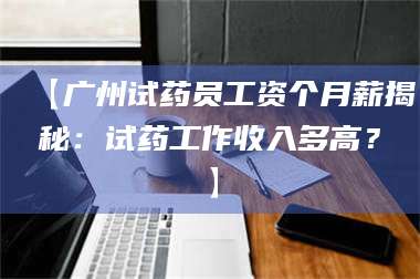 文山【广州试药员工资个月薪揭秘：试药工作收入多高？】 第1张