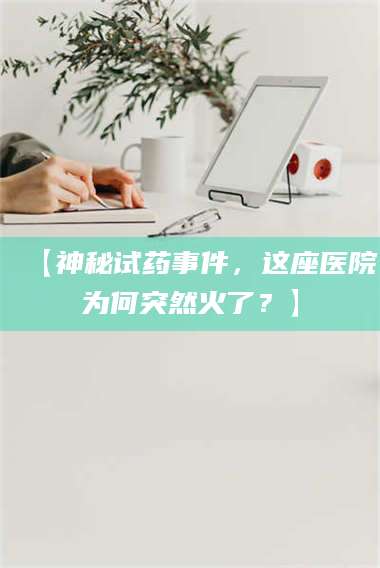 文山【神秘试药事件，这座医院为何突然火了？】 第1张