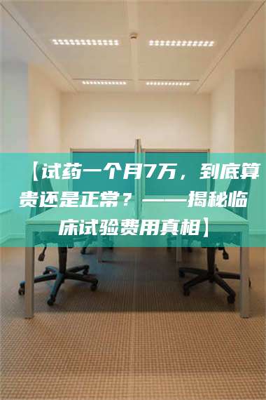 文山【试药一个月7万，到底算贵还是正常？——揭秘临床试验费用真相】 第1张