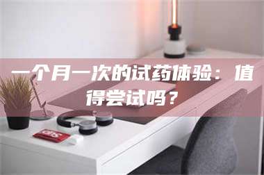 文山一个月一次的试药体验：值得尝试吗？ 第1张