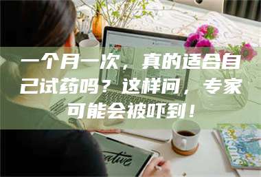 文山一个月一次，真的适合自己试药吗？这样问，专家可能会被吓到！ 第1张