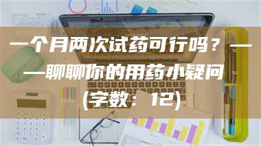 文山一个月两次试药可行吗？——聊聊你的用药小疑问 (字数：12) 第1张