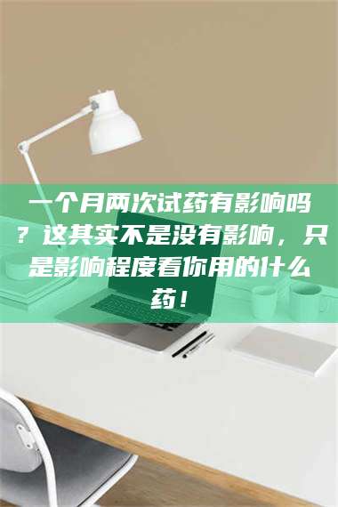 文山一个月两次试药有影响吗？这其实不是没有影响，只是影响程度看你用的什么药！ 第1张