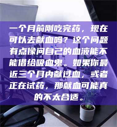 文山一个月前刚吃完药，现在可以去献血吗？这个问题有点像问自己的血液能不能借给吸血鬼。如果你最近三个月内献过血，或者正在试药，那献血可能真的不太合适。 第1张
