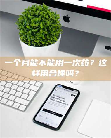 文山一个月能不能用一次药？这样用合理吗？ 第1张