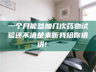 文山一个月能参加几次药物试验还不清楚来听我给你讲讲!🌈 第1张