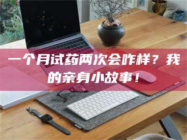 文山一个月试药两次会咋样？我的亲身小故事！ 第1张