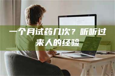 文山一个月试药几次？听听过来人的经验 第1张