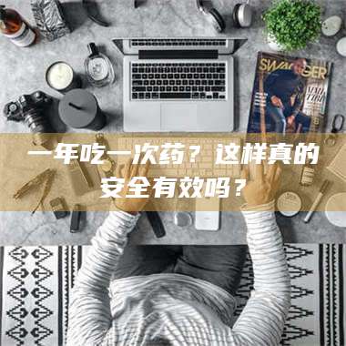 文山一年吃一次药？这样真的安全有效吗？ 第1张
