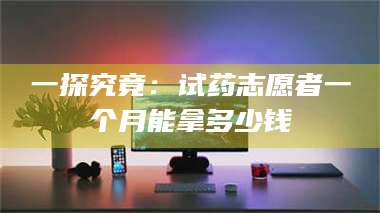 文山一探究竟：试药志愿者一个月能拿多少钱 第1张