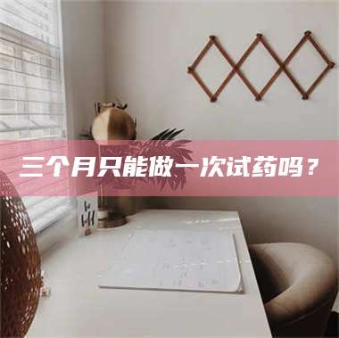 文山三个月只能做一次试药吗？ 第1张