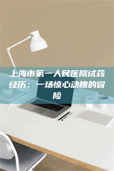 文山上海市第一人民医院试药经历：一场惊心动魄的冒险 第1张