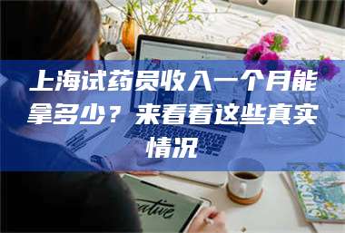文山上海试药员收入一个月能拿多少？来看看这些真实情况 第1张