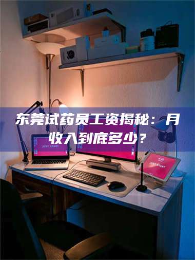 文山东莞试药员工资揭秘：月收入到底多少？ 第1张