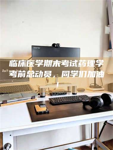 文山临床医学期末考试药理学考前总动员，同学们加油！ 第1张