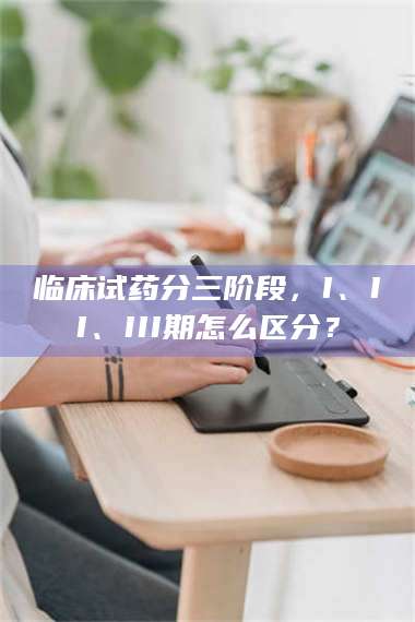 文山临床试药分三阶段，I、II、III期怎么区分？ 第1张