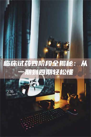 文山临床试药四阶段全揭秘：从一期到四期轻松懂 第1张