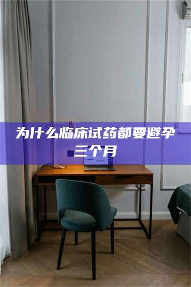 文山为什么临床试药都要避孕三个月 第1张