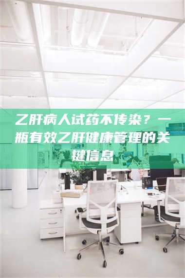 文山乙肝病人试药不传染？一瓶有效乙肝健康管理的关键信息 第1张