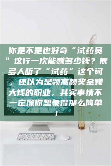 文山你是不是也好奇“试药员”这行一次能赚多少钱？很多人听了“试药”这个词，还以为是领高额奖金赚大钱的职业，其实事情不一定像你想象得那么简单！ 第1张