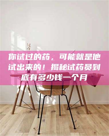 文山你试过的药，可能就是他试出来的！揭秘试药员到底有多少钱一个月 第1张