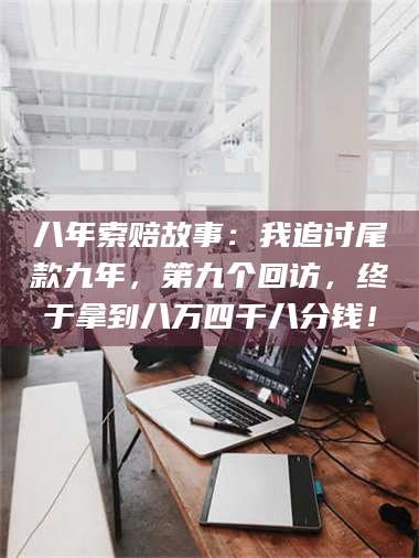 文山八年索赔故事：我追讨尾款九年，第九个回访，终于拿到八万四千八分钱！ 第1张