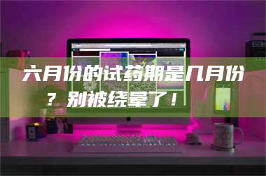 文山六月份的试药期是几月份？别被绕晕了！😌 第1张
