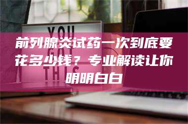 文山前列腺炎试药一次到底要花多少钱？专业解读让你明明白白 第1张