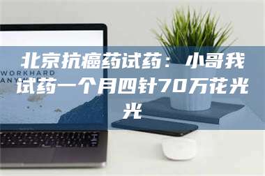 文山北京抗癌药试药：小哥我试药一个月四针70万花光光 第1张