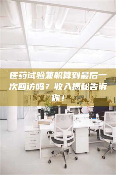 文山医药试验兼职算到最后一次回访吗？收入揭秘告诉你！ 第1张