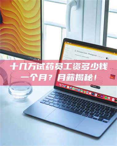 文山十几万试药员工资多少钱一个月？月薪揭秘！ 第1张