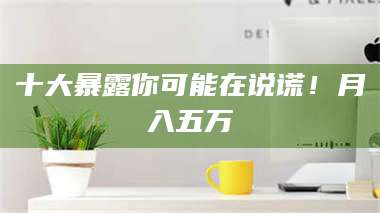 文山十大暴露你可能在说谎！月入五万 第1张