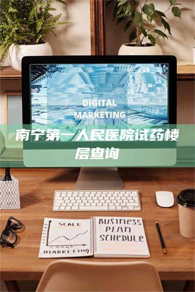 文山南宁第一人民医院试药楼层查询 第1张