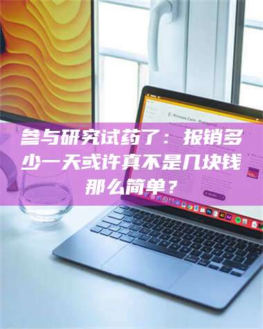 文山参与研究试药了：报销多少一天或许真不是几块钱那么简单？ 第1张