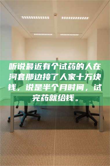 文山听说最近有个试药的人在河套那边接了人家十万块钱,说是半个月时间,试完药就给钱。 第1张 文山听说最近有个试药的人在河套那边接了人家十万块钱,说是半个月时间,试完药就给钱。 第1张