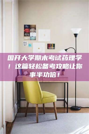 文山国开大学期末考试药理学！这篇轻松备考攻略让你事半功倍！ 第1张