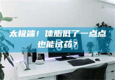 文山太极端！体脂低了一点点也能试药？ 第1张