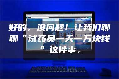 文山好的，没问题！让我们聊聊“试药员一天一万块钱”这件事。 第1张