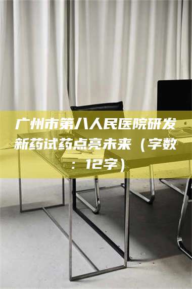 文山广州市第八人民医院研发新药试药点亮未来（字数：12字） 第1张