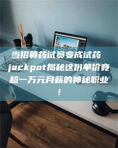 文山当招募药试员变成试药 jackpot揭秘这份单价竟超一万元月薪的神秘职业! 第1张